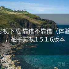 柚子影视下载 靠谱不靠谱（体验片段），柚子影视1.5.1.6版本