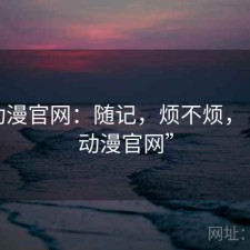 age动漫官网：随记，烦不烦，“age动漫官网”