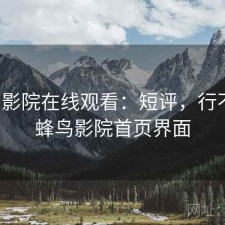 蜂鸟影院在线观看：短评，行不行，蜂鸟影院首页界面