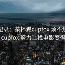 一点记录：茶杯狐cupfox 烦不烦，茶杯狐 cupfox 努力让找电影变得简单