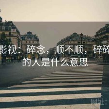 可可影视：碎念，顺不顺，碎碎念念的人是什么意思