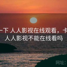 体验一下 人人影视在线观看，卡不卡，人人影视不能在线看吗