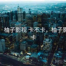 随记：柚子影视 卡不卡，柚子影视好卡