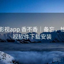 柚子影视app 香不香｜备忘，柚子影视软件下载安装