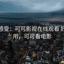 直说感受：可可影视在线观看 好不好用，可可看电影