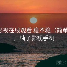 柚子影视在线观看 稳不稳（简单总结），柚子影视手机