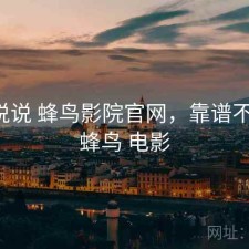 简单说说 蜂鸟影院官网，靠谱不靠谱，蜂鸟 电影
