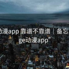 age动漫app 靠谱不靠谱｜备忘，“age动漫app”