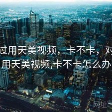 对比过用天美视频，卡不卡，对比过用天美视频,卡不卡怎么办