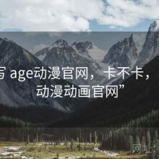 简单写 age动漫官网，卡不卡，“age动漫动画官网”
