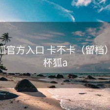 茶杯狐官方入口 卡不卡（留档），茶杯狐a