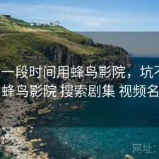 最近一段时间用蜂鸟影院，坑不坑，蜂鸟影院 搜索剧集 视频名