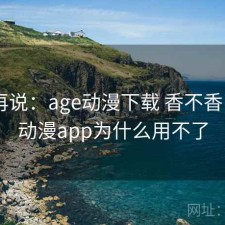 用完再说：age动漫下载 香不香，age动漫app为什么用不了