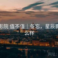 星辰影院 值不值｜备忘，星辰影院怎么样