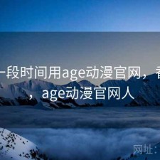 最近一段时间用age动漫官网，香不香，age动漫官网人