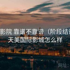 天美影院 靠谱不靠谱（阶段结论），天美国际影城怎么样
