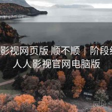 人人影视网页版 顺不顺｜阶段结论，人人影视官网电脑版