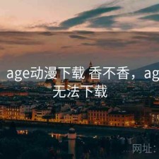 短评：age动漫下载 香不香，age动漫无法下载