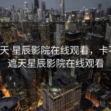 这两天 星辰影院在线观看，卡不卡，遮天星辰影院在线观看