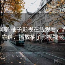 随便聊聊 柚子影视在线观看，靠谱不靠谱，播放柚子影视视频