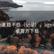 age动漫 稳不稳（记录），age动漫安卓官方下载