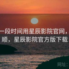 最近一段时间用星辰影院官网，顺不顺，星辰影院官方版下载