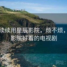 断断续续用星辰影院，烦不烦，星辰影院好看的电视剧