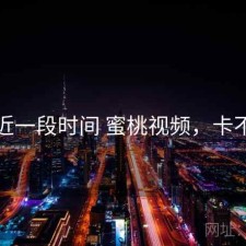 最近一段时间 蜜桃视频，卡不卡