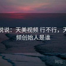 简单说说：天美视频 行不行，天美视频创始人是谁