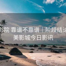 天美影院 靠谱不靠谱｜阶段结论，天美影城今日影讯