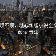 糖心 烦不烦，糖心纠缠小说全文免费阅读 晋江