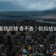 蜜桃视频 香不香｜阶段结论