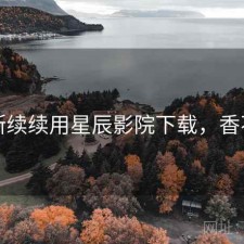 断断续续用星辰影院下载，香不香