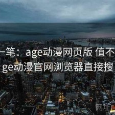 快速一笔：age动漫网页版 值不值，age动漫官网浏览器直接搜