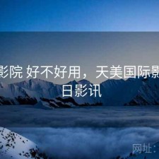 天美影院 好不好用，天美国际影城今日影讯