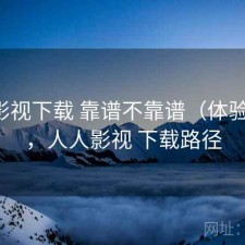 人人影视下载 靠谱不靠谱（体验片段），人人影视 下载路径