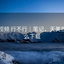 天美视频 行不行｜笔记，天美视频怎么下载