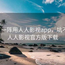 用了一阵用人人影视app，坑不坑，人人影视官方版下载