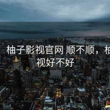 短评：柚子影视官网 顺不顺，柚子影视好不好