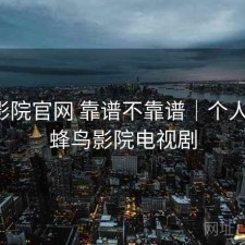 蜂鸟影院官网 靠谱不靠谱｜个人用感，蜂鸟影院电视剧