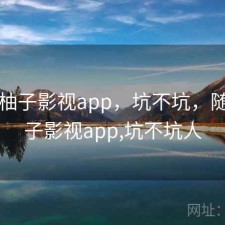 随记 柚子影视app，坑不坑，随记 柚子影视app,坑不坑人