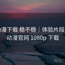 age动漫下载 稳不稳｜体验片段，age动漫官网 1080p 下载