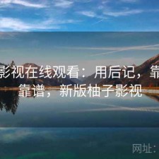 柚子影视在线观看：用后记，靠谱不靠谱，新版柚子影视