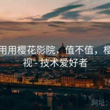 反复用用樱花影院，值不值，樱花影视 - 技术爱好者