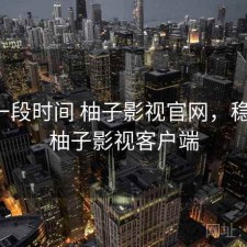 最近一段时间 柚子影视官网，稳不稳，柚子影视客户端