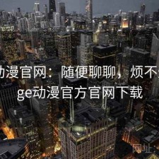 age动漫官网：随便聊聊，烦不烦，age动漫官方官网下载