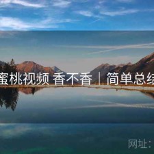 蜜桃视频 香不香｜简单总结