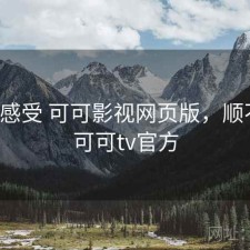 直说感受 可可影视网页版，顺不顺，可可tv官方