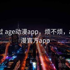 折腾过 age动漫app，烦不烦，age动漫官方app