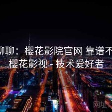 随便聊聊：樱花影院官网 靠谱不靠谱，樱花影视 - 技术爱好者